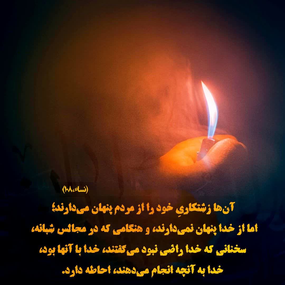 سوره نساء، آیه ﴿۱۰۸﴾ «يَسْتَخْفُونَ مِنَ النَّاسِ وَلَا يَسْتَخْفُونَ مِنَ اللَّهِ وَهُوَ مَعَهُمْ إِذْ يُبَيِّتُونَ مَا لَا يَرْضَىٰ